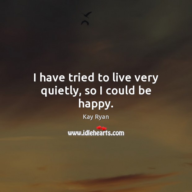 I have tried to live very quietly, so I could be happy. Kay Ryan Picture Quote