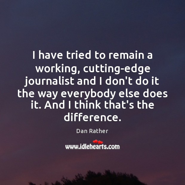 I have tried to remain a working, cutting-edge journalist and I don’t Dan Rather Picture Quote