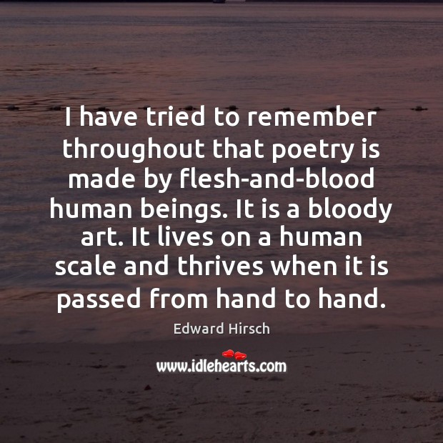 I have tried to remember throughout that poetry is made by flesh-and-blood Edward Hirsch Picture Quote