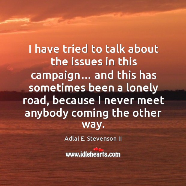 I have tried to talk about the issues in this campaign… and this has sometimes been a lonely Adlai E. Stevenson II Picture Quote