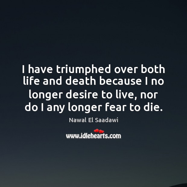 I have triumphed over both life and death because I no longer Nawal El Saadawi Picture Quote