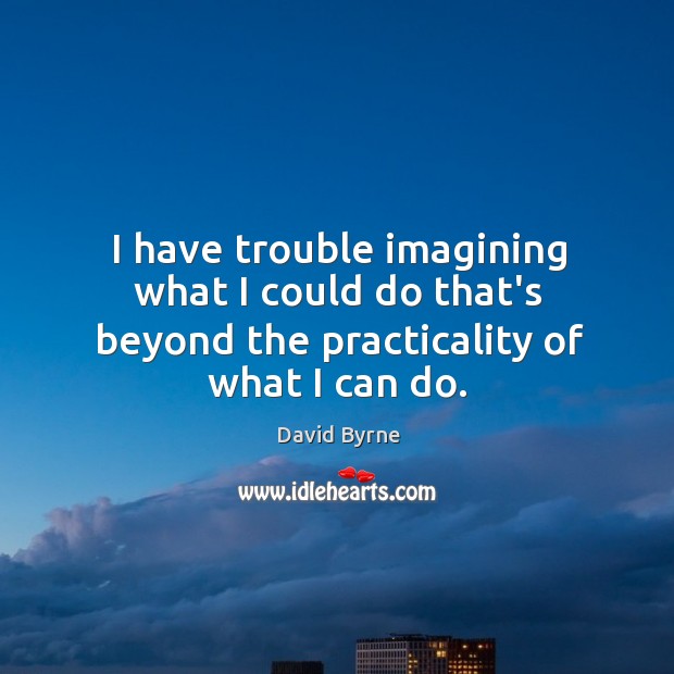 I have trouble imagining what I could do that’s beyond the practicality of what I can do. David Byrne Picture Quote