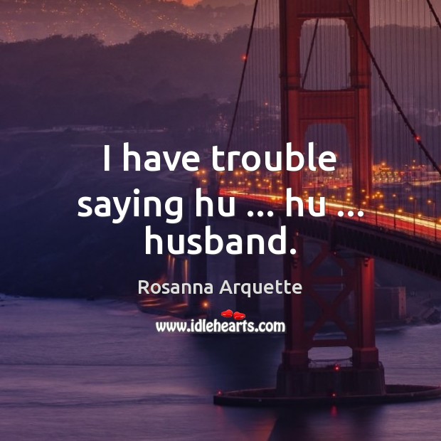 I have trouble saying hu … hu … husband. Rosanna Arquette Picture Quote
