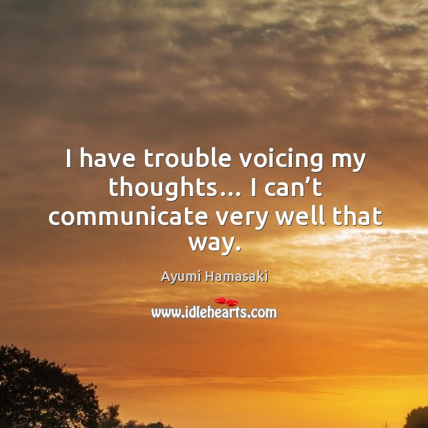 I have trouble voicing my thoughts… I can’t communicate very well that way. Ayumi Hamasaki Picture Quote