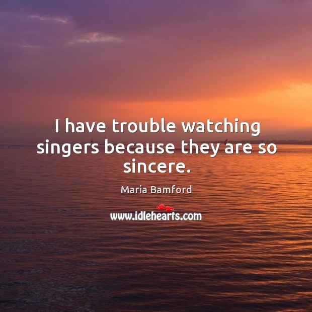 I have trouble watching singers because they are so sincere. Image