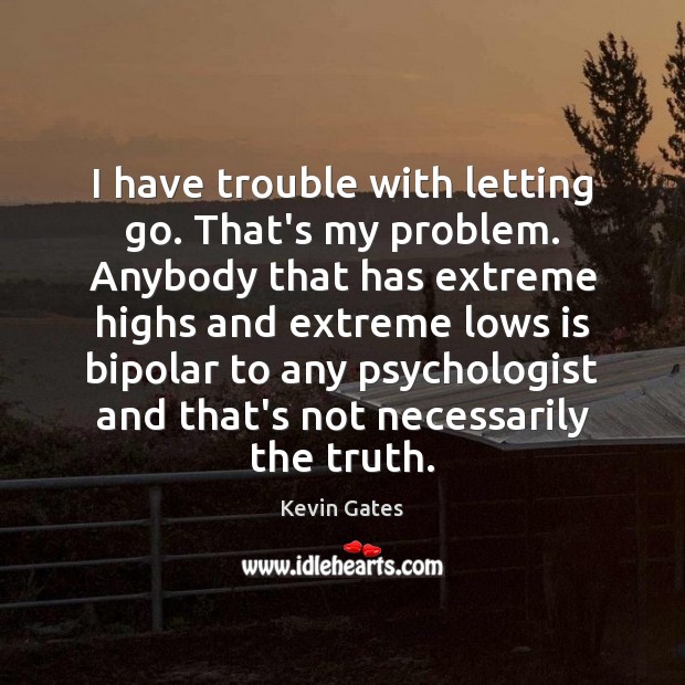 I have trouble with letting go. That’s my problem. Anybody that has Letting Go Quotes Image