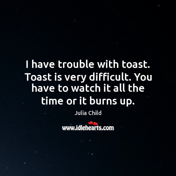 I have trouble with toast. Toast is very difficult. You have to Julia Child Picture Quote