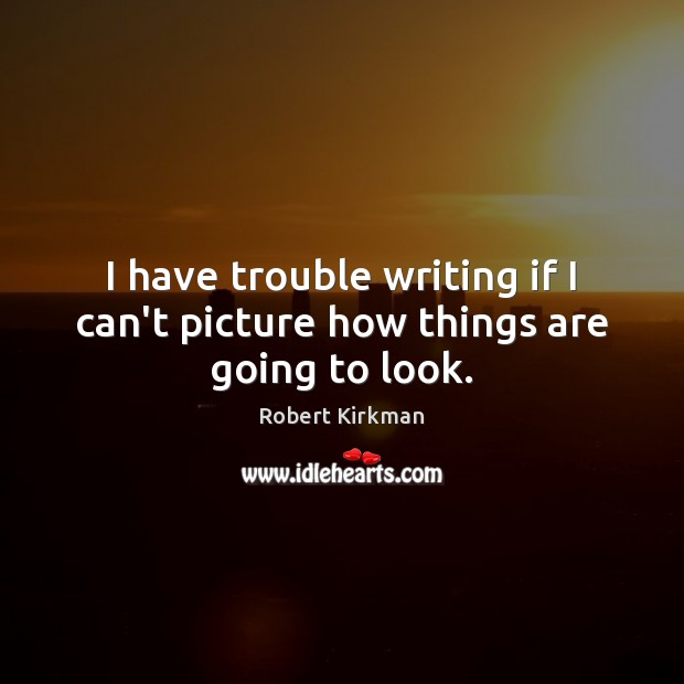 I have trouble writing if I can’t picture how things are going to look. Robert Kirkman Picture Quote