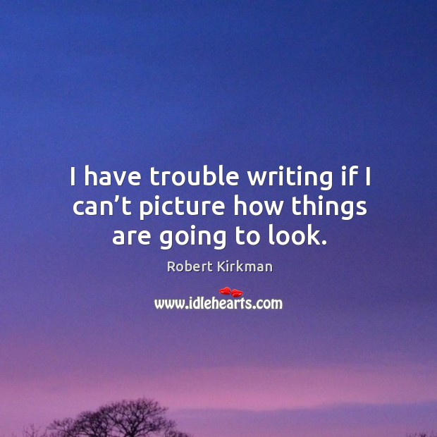 I have trouble writing if I can’t picture how things are going to look. Robert Kirkman Picture Quote