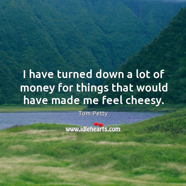 I have turned down a lot of money for things that would have made me feel cheesy. Tom Petty Picture Quote