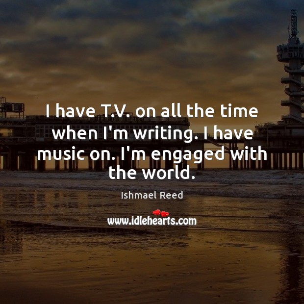 I have T.V. on all the time when I’m writing. I have music on. I’m engaged with the world. Ishmael Reed Picture Quote