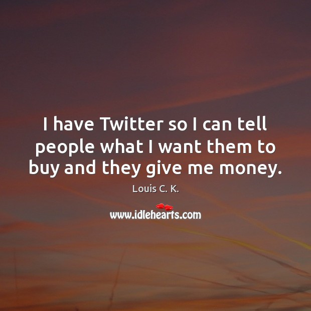 I have Twitter so I can tell people what I want them to buy and they give me money. Louis C. K. Picture Quote