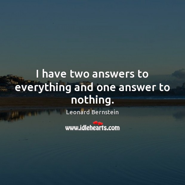 I have two answers to everything and one answer to nothing. Leonard Bernstein Picture Quote