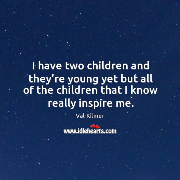 I have two children and they’re young yet but all of the children that I know really inspire me. Val Kilmer Picture Quote