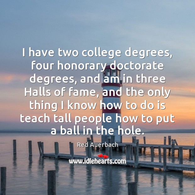 I have two college degrees, four honorary doctorate degrees, and am in Red Auerbach Picture Quote