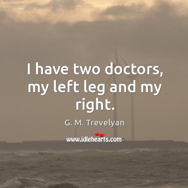 I have two doctors, my left leg and my right. G. M. Trevelyan Picture Quote