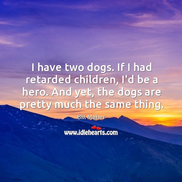 I have two dogs. If I had retarded children, I’d be a Bill Maher Picture Quote
