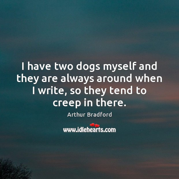 I have two dogs myself and they are always around when I Arthur Bradford Picture Quote