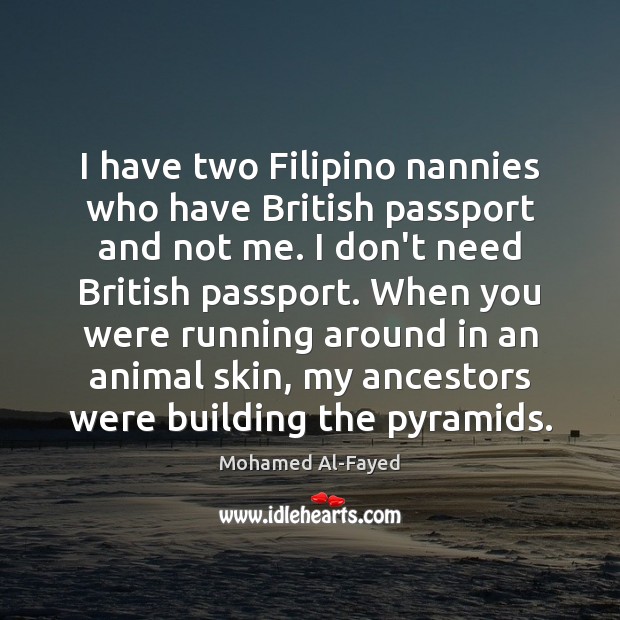 I have two Filipino nannies who have British passport and not me. 