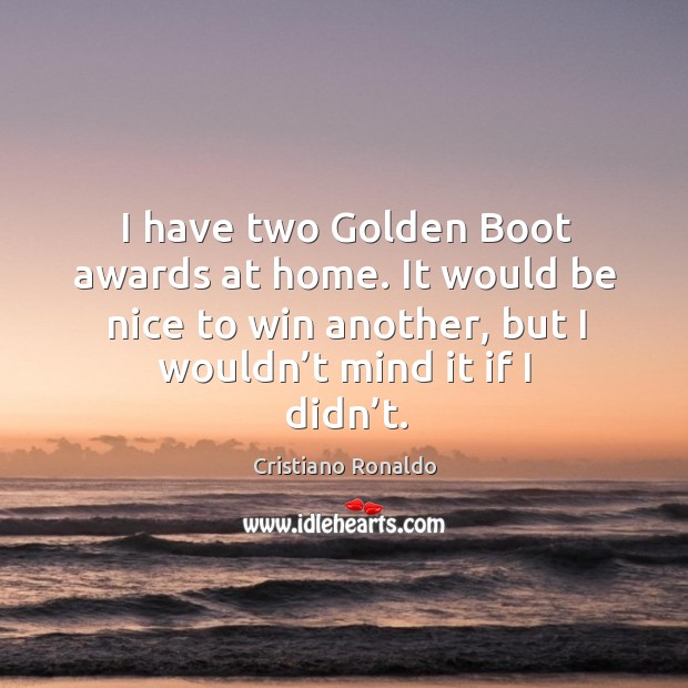 I have two golden boot awards at home. It would be nice to win another, but I wouldn’t mind it if I didn’t. Be Nice Quotes Image
