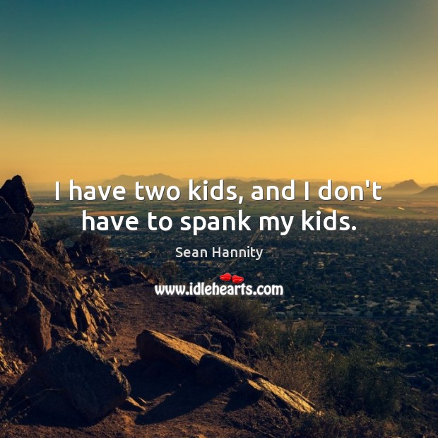 I have two kids, and I don’t have to spank my kids. Sean Hannity Picture Quote
