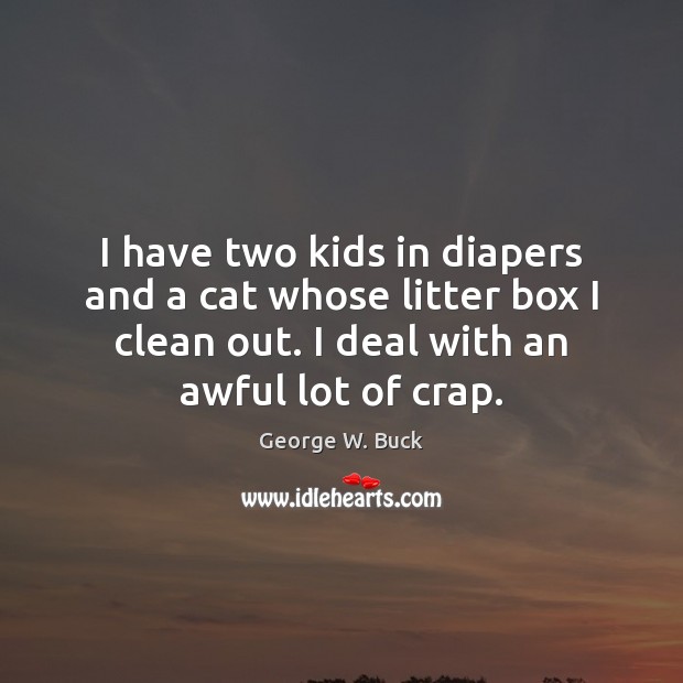 I have two kids in diapers and a cat whose litter box George W. Buck Picture Quote
