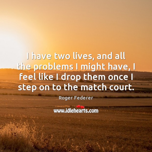 I have two lives, and all the problems I might have, I Roger Federer Picture Quote