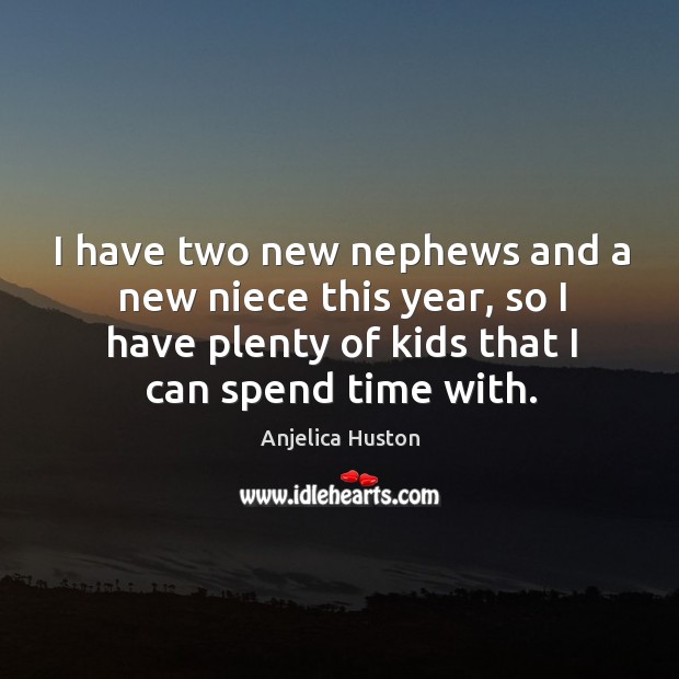 I have two new nephews and a new niece this year, so I have plenty of kids that I can spend time with. Anjelica Huston Picture Quote