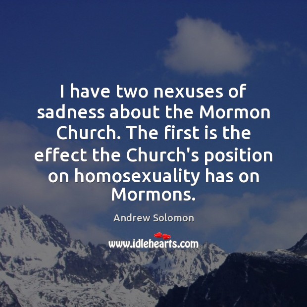 I have two nexuses of sadness about the Mormon Church. The first Andrew Solomon Picture Quote