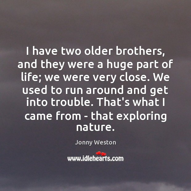 I have two older brothers, and they were a huge part of 