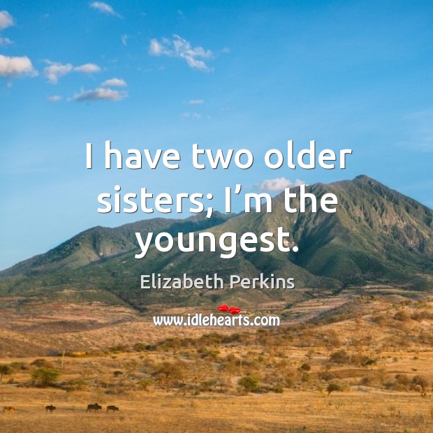 I have two older sisters; I’m the youngest. Elizabeth Perkins Picture Quote