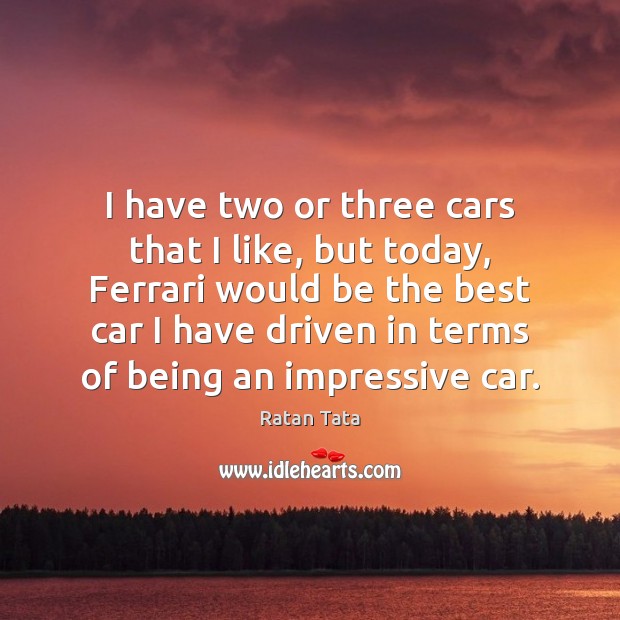 I have two or three cars that I like, but today, Ferrari Ratan Tata Picture Quote