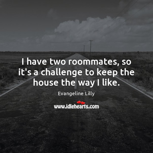 I have two roommates, so it’s a challenge to keep the house the way I like. Evangeline Lilly Picture Quote