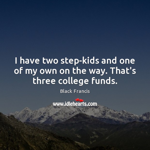I have two step-kids and one of my own on the way. That’s three college funds. Black Francis Picture Quote