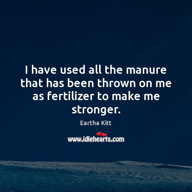 I have used all the manure that has been thrown on me as fertilizer to make me stronger. Eartha Kitt Picture Quote