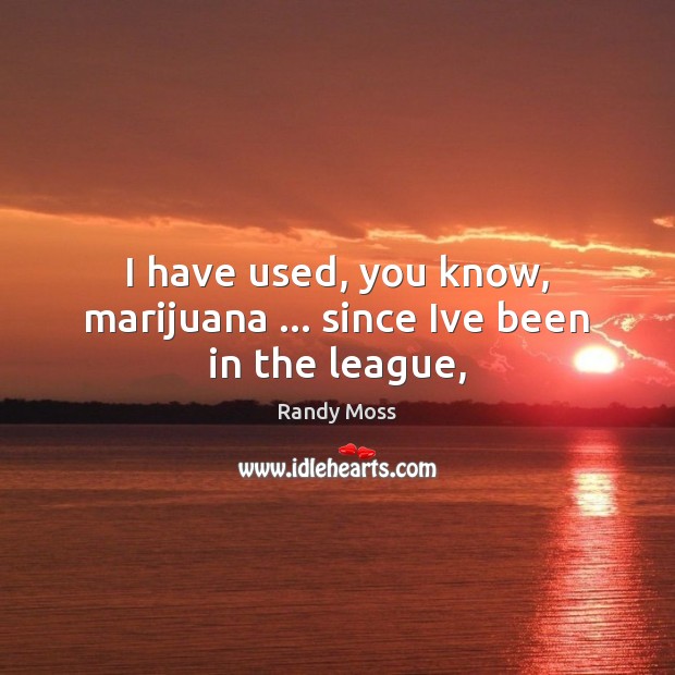 I have used, you know, marijuana … since Ive been in the league, Randy Moss Picture Quote