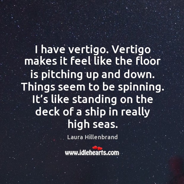 I have vertigo. Vertigo makes it feel like the floor is pitching up and down. Things seem to be spinning. Image