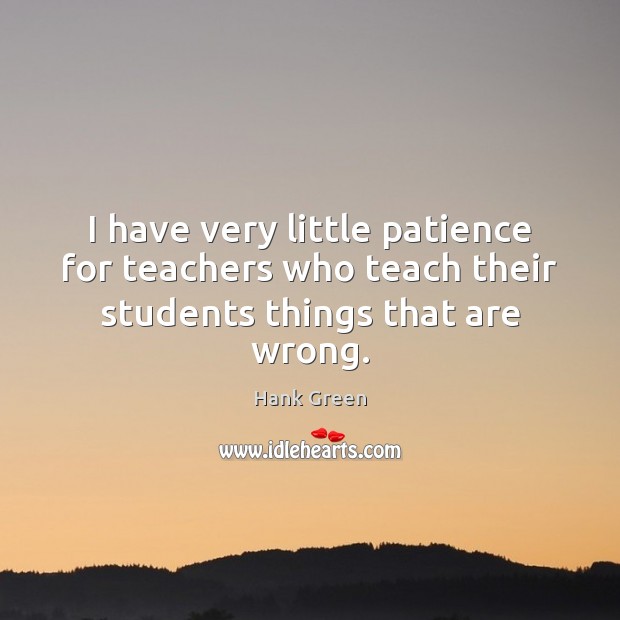 I have very little patience for teachers who teach their students things that are wrong. Hank Green Picture Quote