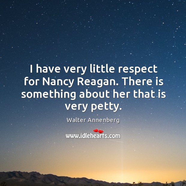 I have very little respect for nancy reagan. There is something about her that is very petty. Walter Annenberg Picture Quote