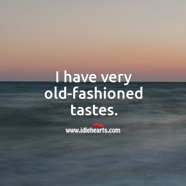 I have very old-fashioned tastes. Image