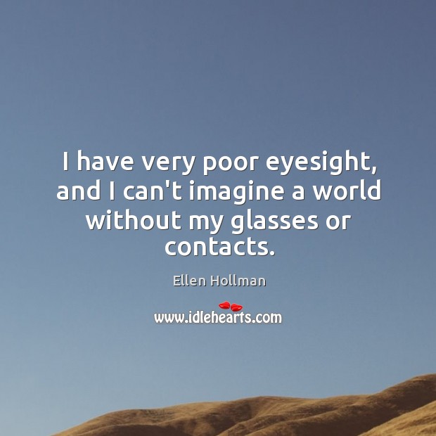 I have very poor eyesight, and I can’t imagine a world without my glasses or contacts. 