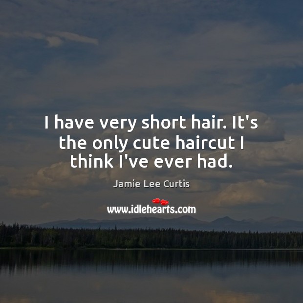 I have very short hair. It’s the only cute haircut I think I’ve ever had. Jamie Lee Curtis Picture Quote
