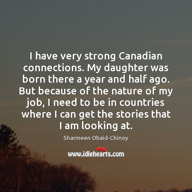 I have very strong Canadian connections. My daughter was born there a Sharmeen Obaid-Chinoy Picture Quote