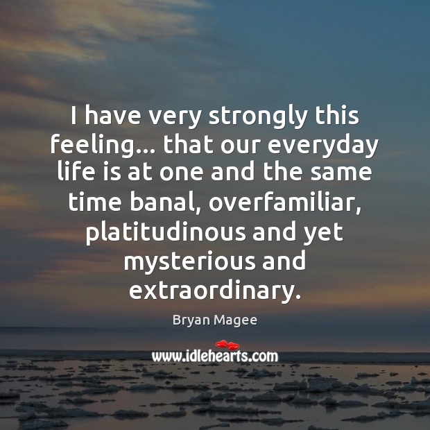 I have very strongly this feeling… that our everyday life is at Bryan Magee Picture Quote