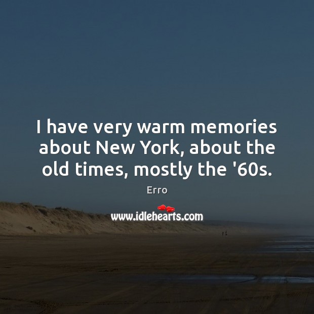 I have very warm memories about New York, about the old times, mostly the ’60s. Erro Picture Quote