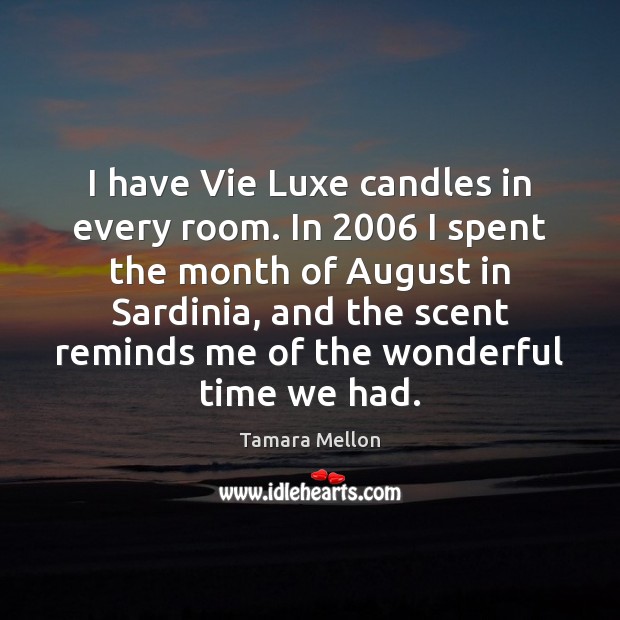 I have Vie Luxe candles in every room. In 2006 I spent the Tamara Mellon Picture Quote