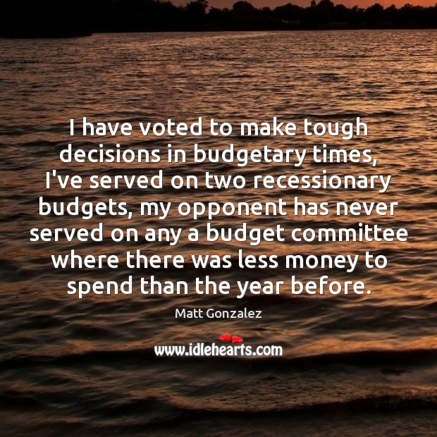 I have voted to make tough decisions in budgetary times, I’ve served 