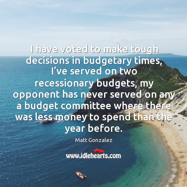I have voted to make tough decisions in budgetary times, I’ve served on two recessionary budgets Matt Gonzalez Picture Quote