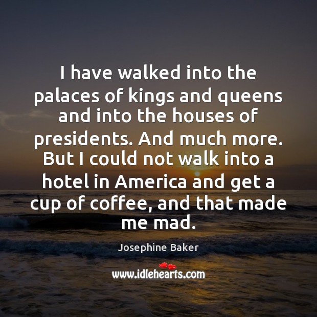 I have walked into the palaces of kings and queens and into Coffee Quotes Image