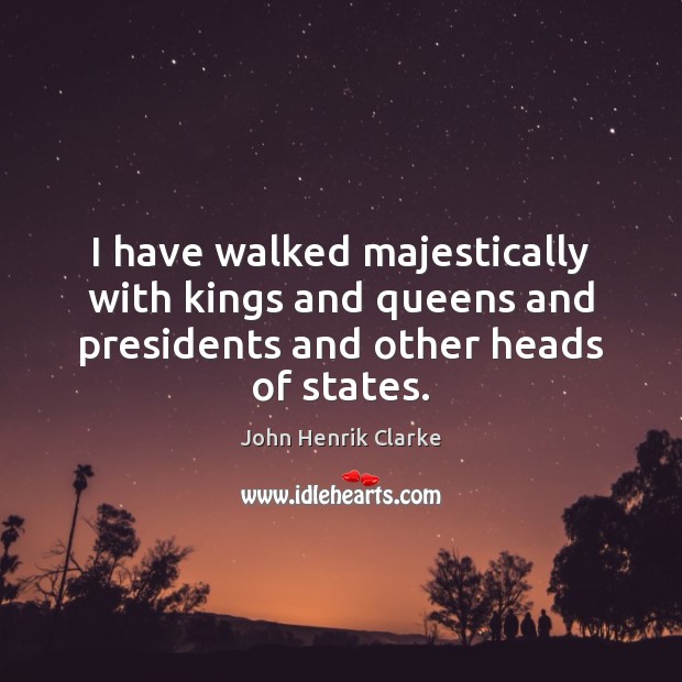 I have walked majestically with kings and queens and presidents and other heads of states. John Henrik Clarke Picture Quote